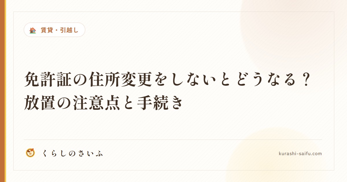免許証の住所変更をしないとどうなる？放置の注意点と手続き