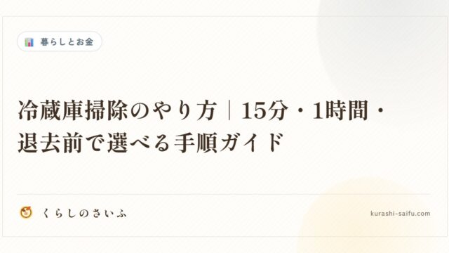 冷蔵庫掃除のやり方｜15分・1時間・退去前で選べる手順ガイド