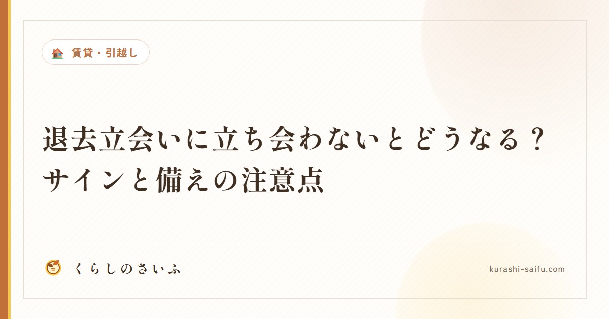 退去立会いに立ち会わないとどうなる？サインと備えの注意点