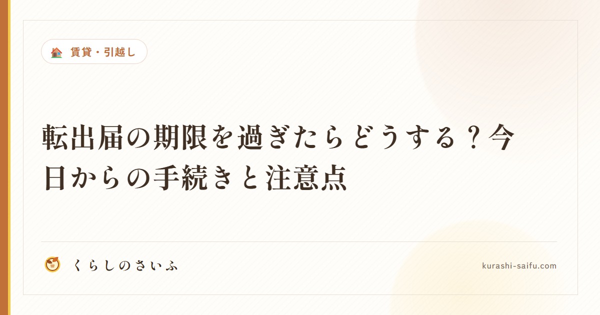 転出届の期限を過ぎたらどうする？今日からの手続きと注意点